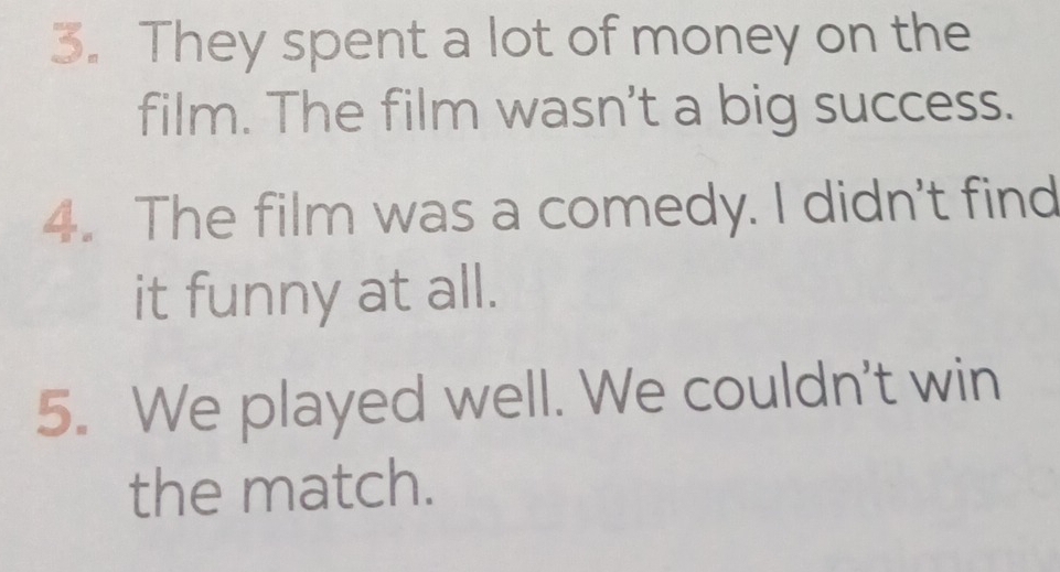 They spent a lot of money on the 
film. The film wasn't a big success. 
4. The film was a comedy. I didn't find 
it funny at all. 
5. We played well. We couldn't win 
the match.