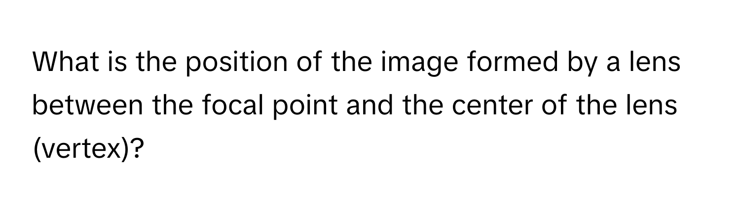 What is the position of the image formed by a lens between the focal point and the center of the lens (vertex)?