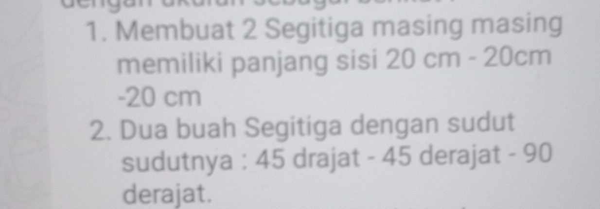 Membuat 2 Segitiga masing masing 
memiliki panjang sisi 20cm-20cm
- 20 cm
2. Dua buah Segitiga dengan sudut 
sudutnya : 45 drajat - 45 derajat - 90
derajat.