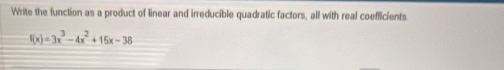 Write the function as a product of linear and irreducible quadratic factors, all with real coefficients.
f(x)=3x^3-4x^2+15x-38