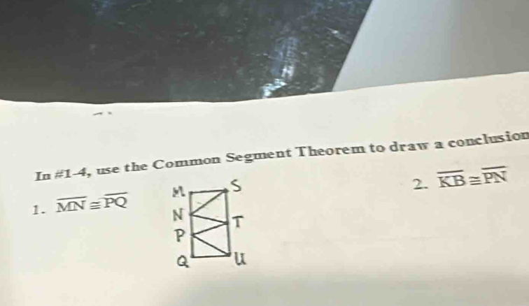 In # 1-4 , use the Common Segment Theorem to draw a conclusion 
2. overline KB≌ overline PN
1. overline MN≌ overline PQ
