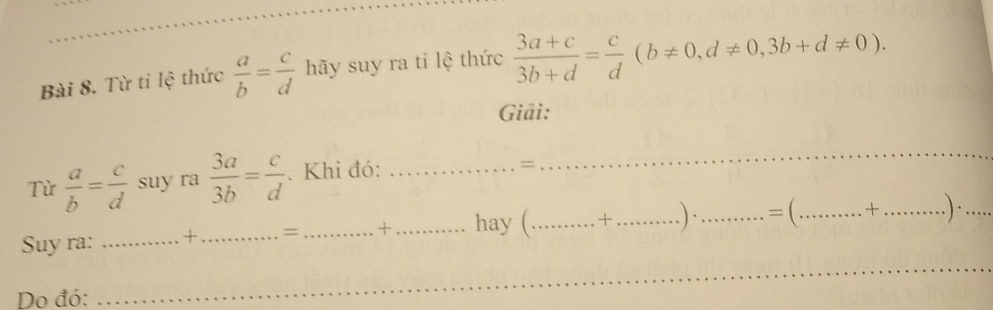 Từ tỉ lệ thức  a/b = c/d  hãy suy ra tỉ lệ thức  (3a+c)/3b+d = c/d (b!= 0,d!= 0,3b+d!= 0). 
Giải: 
Từ  a/b = c/d  suy ra  3a/3b = c/d . Khi đó:_ 
= 
_ 
Suy ra: _+_ =_ + _hay (_ + _. ) ·_ =(. _ + _. ) ._ 
_ 
_ 
Do đó: 
_