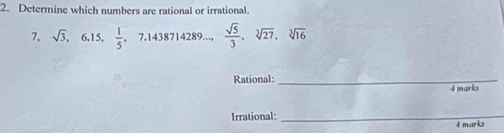 Determine which numbers are rational or irrational. 
7、 sqrt(3), 6.15,  1/5 , 7.1438714289...,  sqrt(5)/3 , sqrt[3](27), sqrt[3](16)
Rational:_ 
4 marks 
Irrational:_ 
4 marks