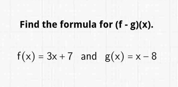 Find the formula for (f-g)(x).
f(x)=3x+7 and g(x)=x-8