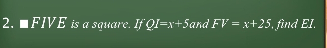 1 □ FIVE is a square. If QI=x+5 and FV=x+25 , find EI.