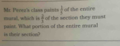 Mr. Perez's class paints  1/5  of the entire 
mural, which is  2/3  of the section they must 
paint. What portion of the entire mural 
is their section?