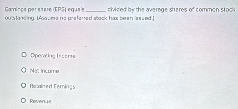 Earnings per share (EPS) equals_ divided by the average shares of common stock
outstanding. (Assume no preferred stock has been issued.)
Operating Income
Net Income
Retained Earnings
Revenue