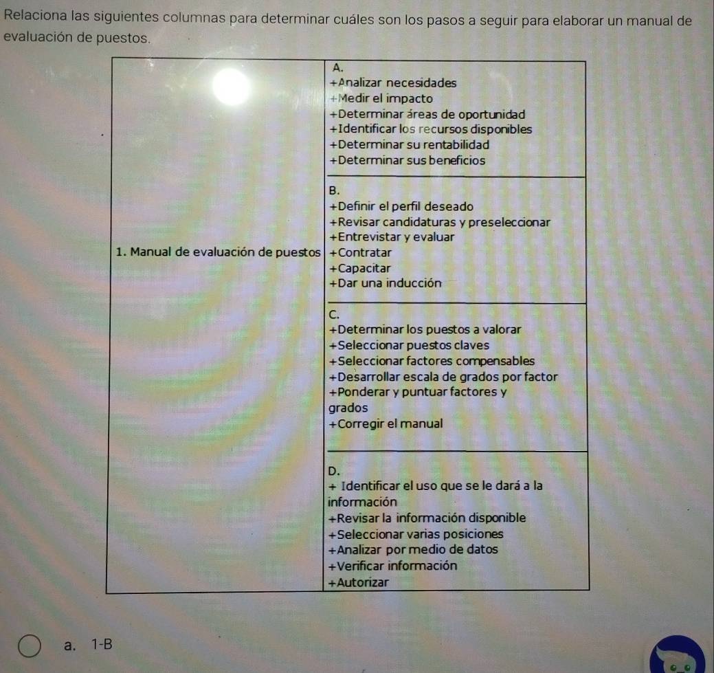 Relaciona las siguientes columnas para determinar cuáles son los pasos a seguir para elaborar un manual de
evaluación de puestos.
a. 1 -B