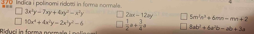 370 Indica i polinomi ridotti in forma normale. 
4
3x^2y-7xy+4xy^2-x^2y
2ax-12ay
10x^4+4x^2y-2x^3y^2-6
Ridu ci forma n oma n oli
 1/2 a+ 3/4 a
5m^2n^3+6mn-mn+2
8ab^2+6a^2b-ab+3a