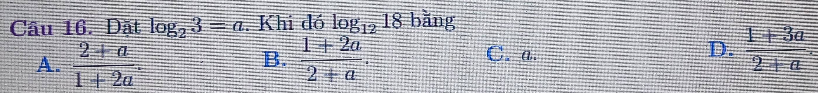 Đặt log _23=a. Khi đó log _1218 bằng
A.  (2+a)/1+2a .
B.  (1+2a)/2+a .
C. a.
D.  (1+3a)/2+a .