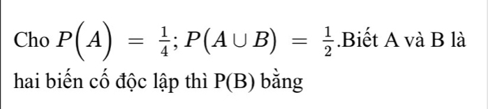 Cho P(A)= 1/4 ; P(A∪ B)= 1/2 .Biết A và B là 
hai biến cố độc lập thì P(B) bǎng