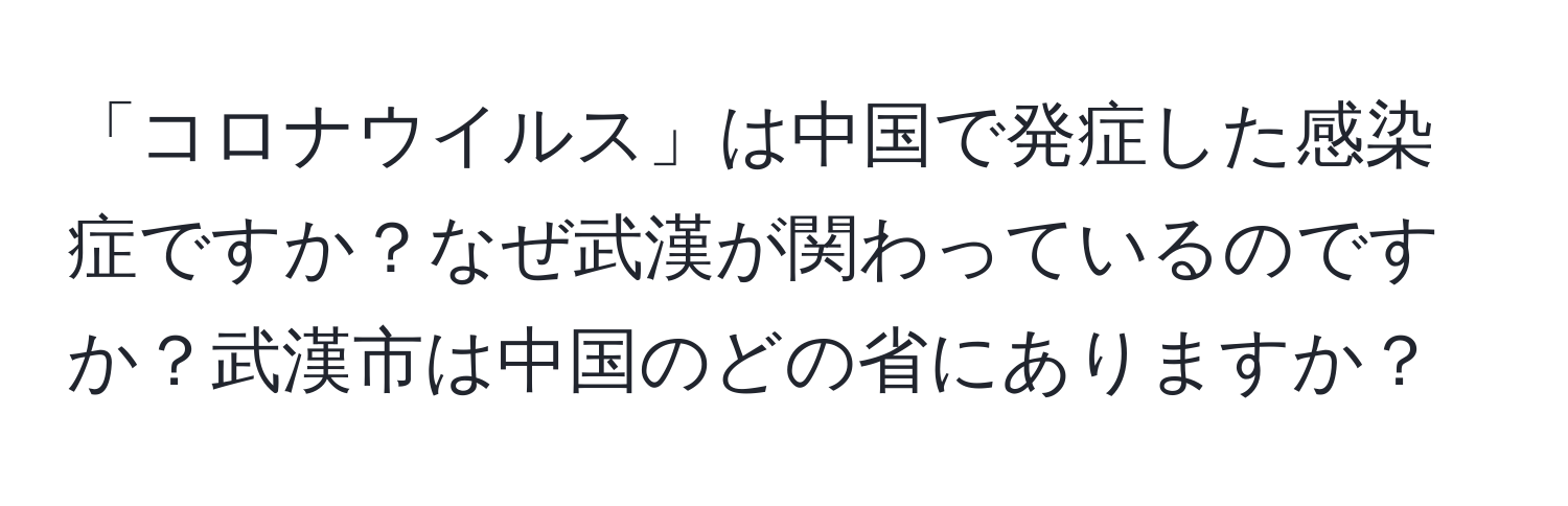 「コロナウイルス」は中国で発症した感染症ですか？なぜ武漢が関わっているのですか？武漢市は中国のどの省にありますか？