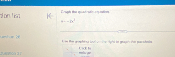 Graph the quadratic equation. 
tion list
y=-2x^2
uestion 26 
Use the graphing tool on the right to graph the parabola. 
Click to 
Question 27 enlarge