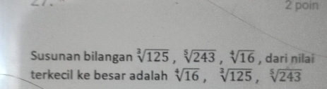 poin 
Susunan bilangan sqrt[3](125), sqrt[5](243), sqrt[4](16) , dari nilai 
terkecil ke besar adalah sqrt[4](16), sqrt[3](125), sqrt[5](243)