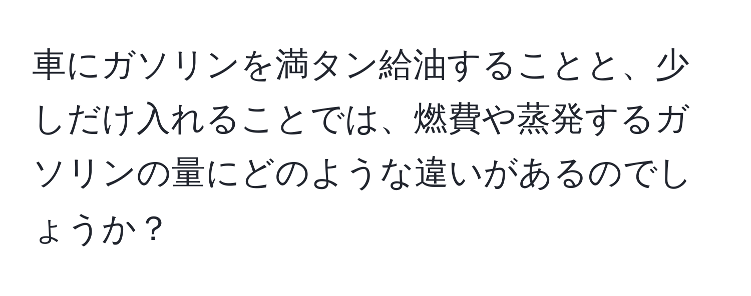 車にガソリンを満タン給油することと、少しだけ入れることでは、燃費や蒸発するガソリンの量にどのような違いがあるのでしょうか？