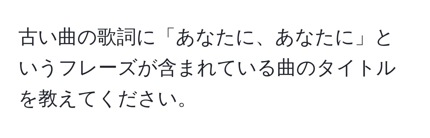 古い曲の歌詞に「あなたに、あなたに」というフレーズが含まれている曲のタイトルを教えてください。