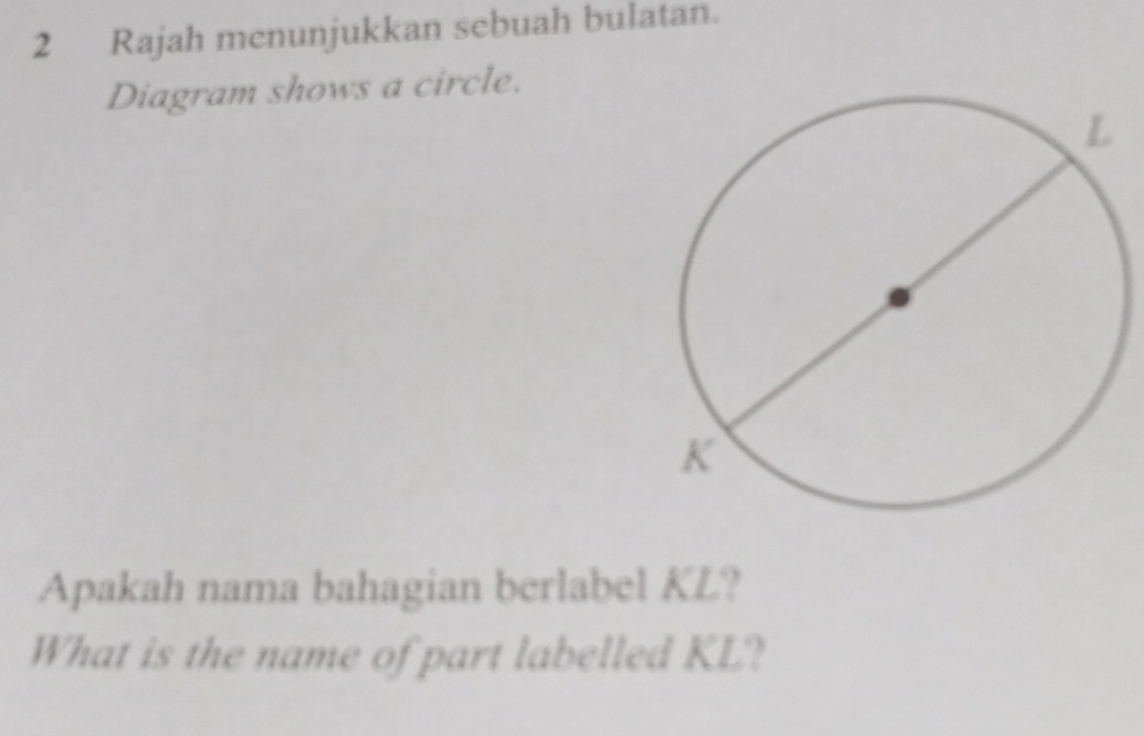 Rajah menunjukkan sebuah bulatan. 
Diagram shows a circle. 
Apakah nama bahagian berlabel KL? 
What is the name of part labelled KL?