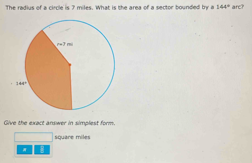 The radius of a circle is 7 miles. What is the area of a sector bounded by a 144° arc?
Give the exact answer in simplest form.
square miles
π  □ /□  