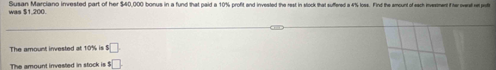 Susan Marciano invested part of her $40,000 bonus in a fund that paid a a 141% proft an invested the rest in so ach investment if her overall net proft 
was $1,200. 
The amount invested at 10% is $□. 
The amount invested in stock is $□.