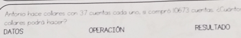 Antonio hace collares con 37 cuentas cada uno, s comprô 10673 cuentas. &Cuanto
collares podrá hacer?
DATOS OPERACION RESULTADO