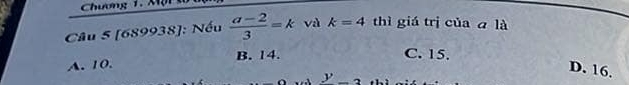 Chương 1. Một 3
Câu 5 [689938]: Nếu  (a-2)/3 =k và k=4 thì giá trị của a là
A. 10. B. 14.
C. 15.
D. 16.
y