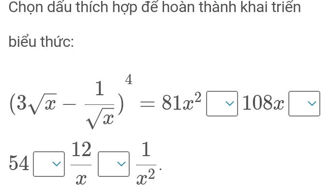 Chọn dấu thích hợp để hoàn thành khai triển 
biểu thức:
(3sqrt(x)- 1/sqrt(x) )^4=81x^2□ 108x□
54□  12/x □ overline v □  1/x^2 
^