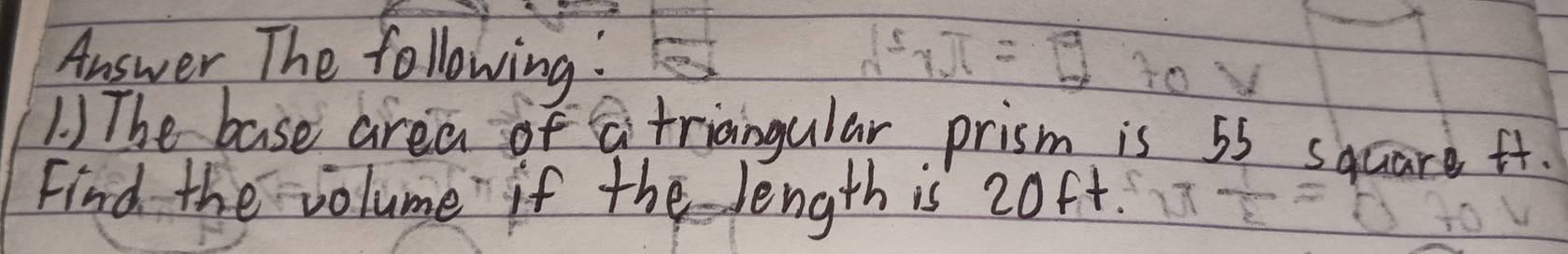 Answer The following: 
1 ) The base area of a triangular prism is 55 sqcare ft. 
Find the volume if the length is 20ft.