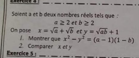 Soient a et b deux nombres réels tels que :
a≥ 2 et b≥ 2
On pose x=sqrt(a)+sqrt(b) et y=sqrt(ab)+1
/. Montrer que x^2-y^2=(a-1)(1-b)
2. Comparer x et y
Exercice 5 :