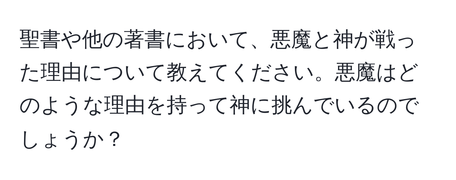 聖書や他の著書において、悪魔と神が戦った理由について教えてください。悪魔はどのような理由を持って神に挑んでいるのでしょうか？