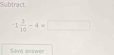 Subtract.
-1 3/10 -4=□
Save answer