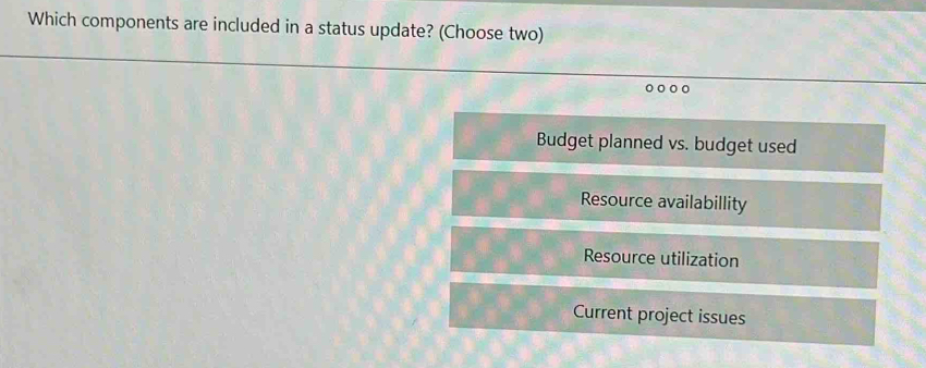 Which components are included in a status update? (Choose two)
Budget planned vs. budget used
Resource availabillity
Resource utilization
Current project issues