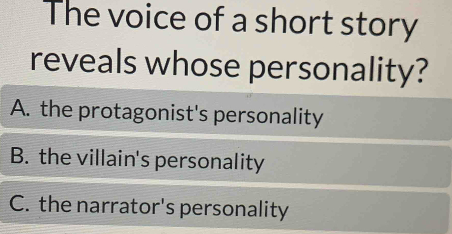 The voice of a short story
reveals whose personality?
A. the protagonist's personality
B. the villain's personality
C. the narrator's personality