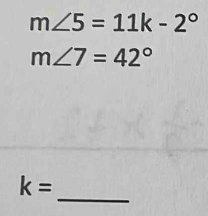 m∠ 5=11k-2°
m∠ 7=42°
_
k=