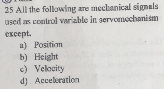 All the following are mechanical signals
used as control variable in servomechanism 
except.
a) Position
b) Height
c) Velocity
d) Acceleration