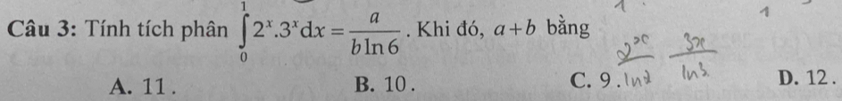 Tính tích phân ∈tlimits _0^(12^x).3^xdx= a/bln 6 . Khi đó, a+b bằng
A. 11. B. 10. C. 9.
D. 12.