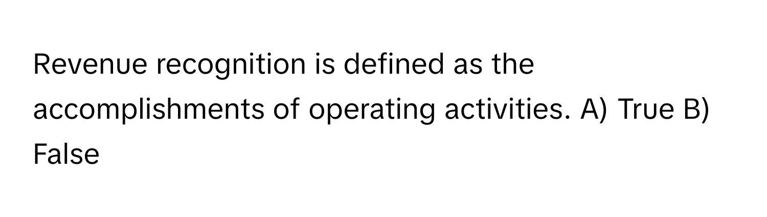 Revenue recognition is defined as the accomplishments of operating activities. A) True B) False