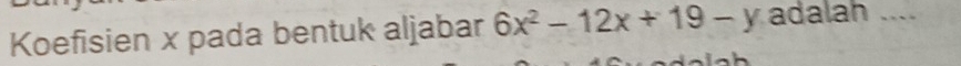 Koefisien x pada bentuk aljabar 6x^2-12x+19-y adalah ....