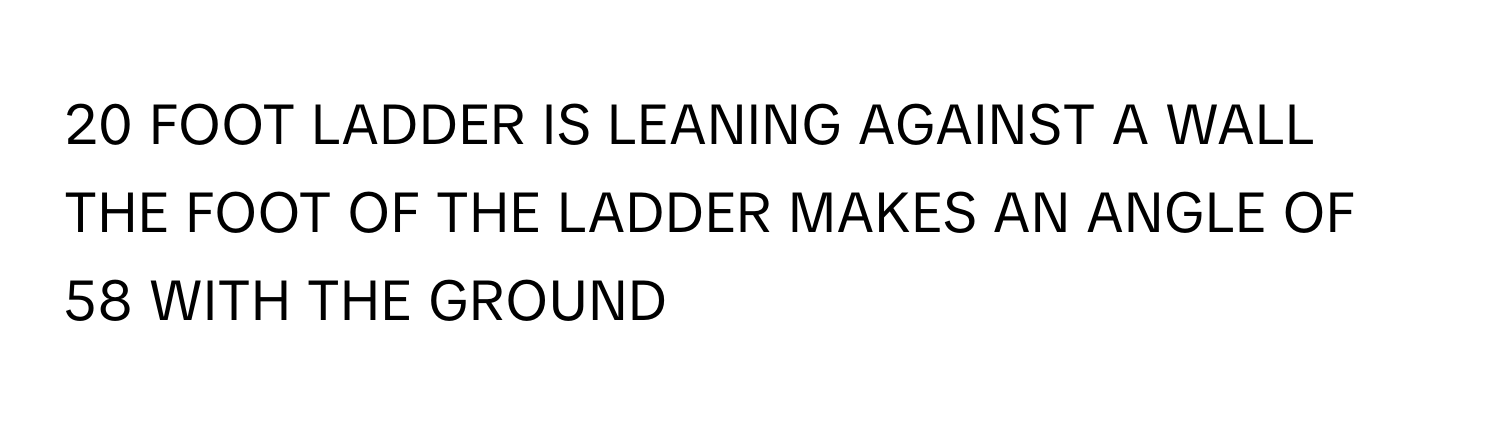 FOOT LADDER IS LEANING AGAINST A WALL THE FOOT OF THE LADDER MAKES AN ANGLE OF 58 WITH THE GROUND