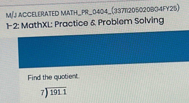 M/J ACCELERATED MATH_PR_0404_(33711205020BG4FY25) 
12: MathXL: Practice & Problem Solving 
Find the quotient.
beginarrayr 7encloselongdiv 191.1endarray