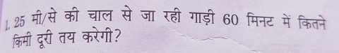 1.25 मी/से की चाल से जा रही गाड़ी 60 मिनट में कितने 
किमी दूरी तय करेगी?