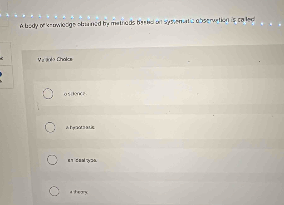 A body of knowledge obtained by methods based on systematic observation is called
k
Multiple Choice
k
a science.
a hypothesis.
an ideal type.
a theory.