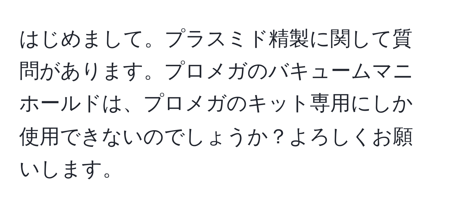 はじめまして。プラスミド精製に関して質問があります。プロメガのバキュームマニホールドは、プロメガのキット専用にしか使用できないのでしょうか？よろしくお願いします。