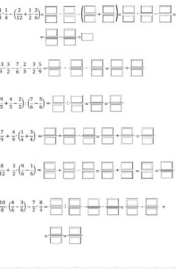  1/4 ·  1/4 -( 2/12 + 1/2 ·  2/6 )= □ /□  ·  □ /□  + □ /□  )= □ /□  ·  □ /□  - □ /□  =
= □ /□  ·  □ /□  =□
 3/9 ·  3/2 - 7/6 ·  2/3 - 3/2 ·  5/9 = □ /□  - □ /□  - □ /□  = □ /□  = □ /□  
 9/5 + 4/5 - 2/5 ):( 7/6 - 5/6 )= □ /□  : □ /□  = □ /□  = □ /□  
 7/9 + 4/9 · ( 1/4 + 3/4 )= □ /□  + □ /□  ·  □ /□  = □ /□  + □ /□  = □ /□  
 8/12 + 3/2 · ( 9/6 - 1/6 )= □ /□  + □ /□  ·  □ /□  = □ /□  + □ /□  = □ /□  = □ /□  
 10/8 :( 4/6 - 3/6 )- 7/2 ·  8/4 = □ /□  : □ /□  ·  □ /□  = □ /□  ·  □ /□  =
= □ /□  = □ /□  