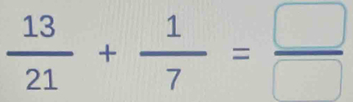  13/21 + 1/7 = □ /□  