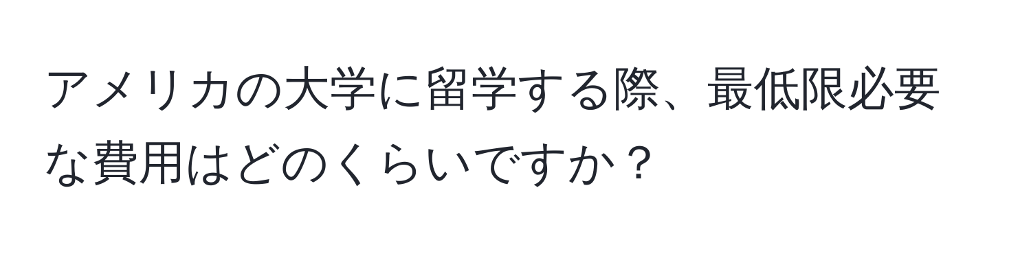 アメリカの大学に留学する際、最低限必要な費用はどのくらいですか？