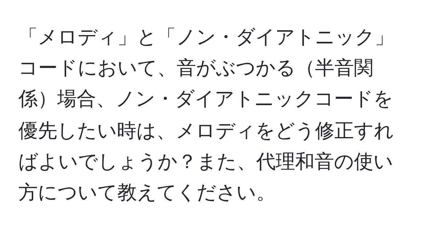 「メロディ」と「ノン・ダイアトニック」コードにおいて、音がぶつかる半音関係場合、ノン・ダイアトニックコードを優先したい時は、メロディをどう修正すればよいでしょうか？また、代理和音の使い方について教えてください。