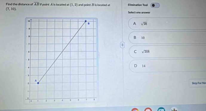 Find the distance of overline AB if point A is located at (1,2) and point B is located at Elimination Tool
(7,10). 
Select one answer
A sqrt(28)
B 10
#
C sqrt(208)
D 14
Skip For No