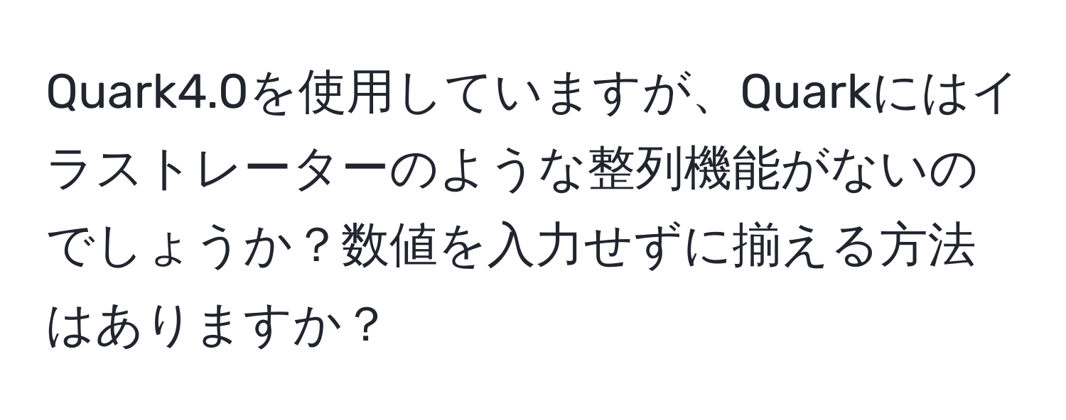 Quark4.0を使用していますが、Quarkにはイラストレーターのような整列機能がないのでしょうか？数値を入力せずに揃える方法はありますか？