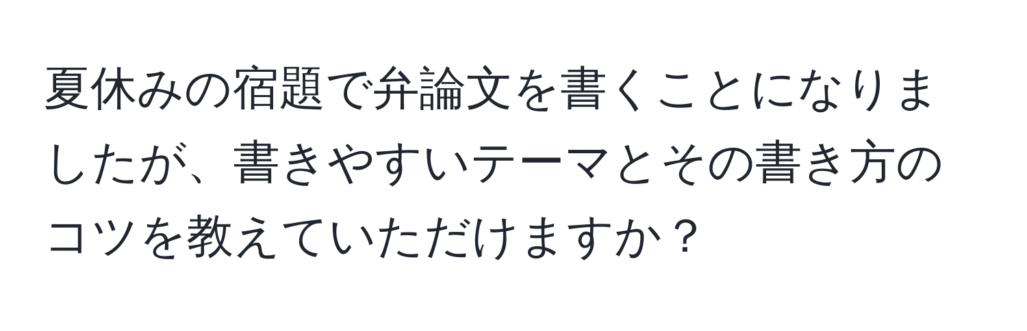 夏休みの宿題で弁論文を書くことになりましたが、書きやすいテーマとその書き方のコツを教えていただけますか？