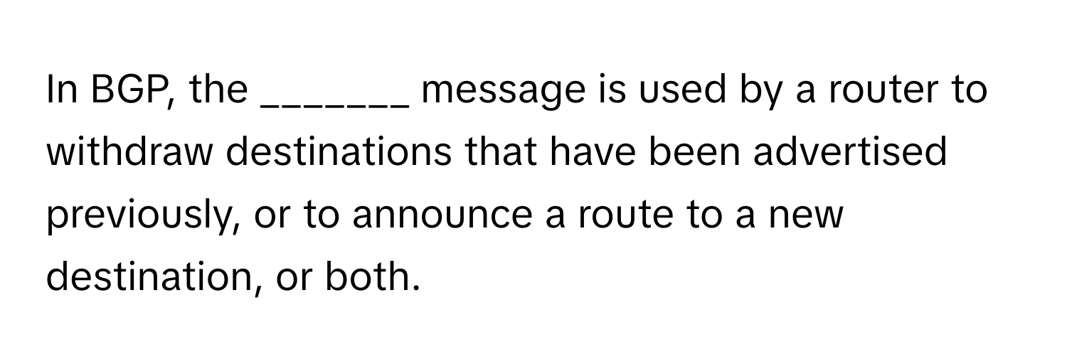 In BGP, the _______ message is used by a router to withdraw destinations that have been advertised previously, or to announce a route to a new destination, or both.